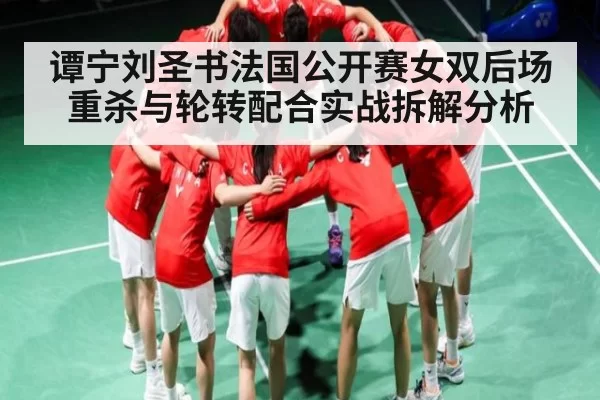 谭宁刘圣书法国公开赛女双后场重杀与轮转配合实战拆解分析